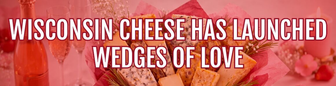 A Valentine’s Day–themed banner image featuring a bouquet-style arrangement of assorted cheeses with overlaid text announcing the launch of Wisconsin Cheese Wedges of Love.